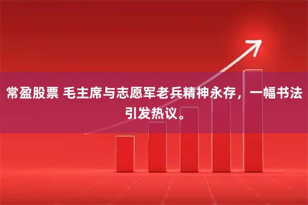 常盈股票 毛主席与志愿军老兵精神永存，一幅书法引发热议。