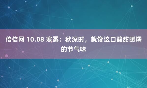 倍倍网 10.08 寒露：秋深时，就馋这口酸甜暖糯的节气味