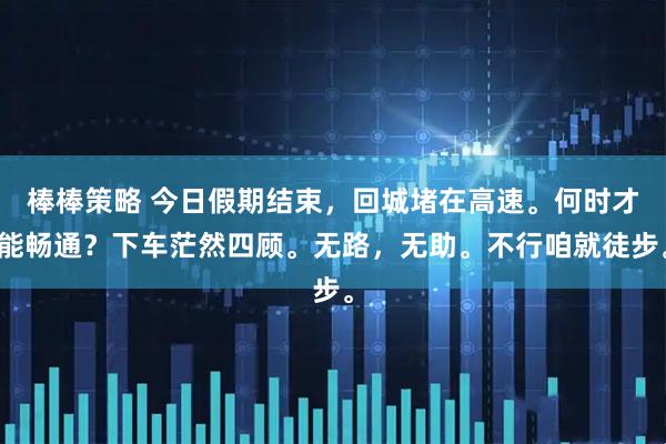 棒棒策略 今日假期结束，回城堵在高速。何时才能畅通？下车茫然四顾。无路，无助。不行咱就徒步。