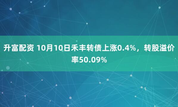 升富配资 10月10日禾丰转债上涨0.4%，转股溢价率50.09%