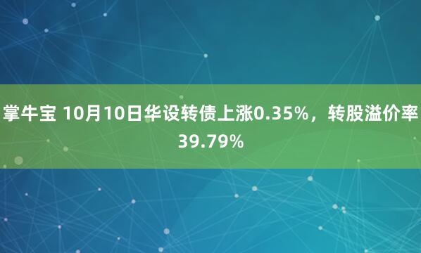 掌牛宝 10月10日华设转债上涨0.35%，转股溢价率39.79%