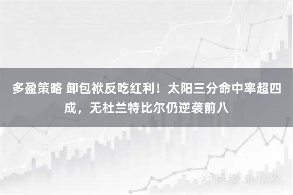多盈策略 卸包袱反吃红利！太阳三分命中率超四成，无杜兰特比尔仍逆袭前八
