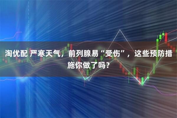 淘优配 严寒天气，前列腺易“受伤”，这些预防措施你做了吗？