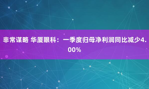 非常谋略 华厦眼科：一季度归母净利润同比减少4.00%