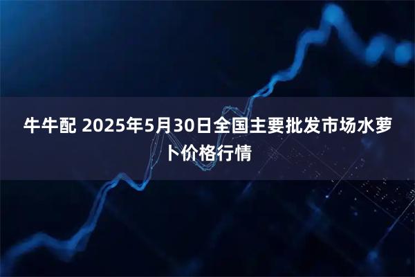 牛牛配 2025年5月30日全国主要批发市场水萝卜价格行情
