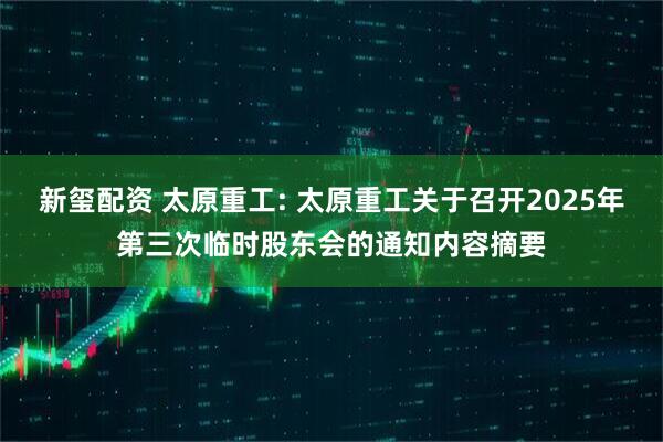 新玺配资 太原重工: 太原重工关于召开2025年第三次临时股东会的通知内容摘要