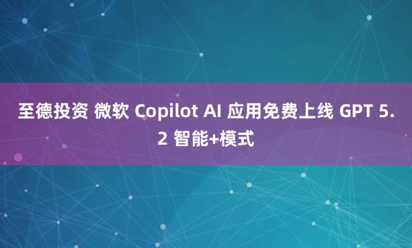 至德投资 微软 Copilot AI 应用免费上线 GPT 5.2 智能+模式