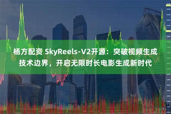 杨方配资 SkyReels-V2开源：突破视频生成技术边界，开启无限时长电影生成新时代