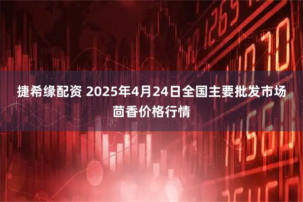 捷希缘配资 2025年4月24日全国主要批发市场茴香价格行情