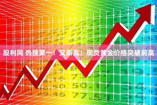 股利网 热搜第一！又新高！现货黄金价格突破前高