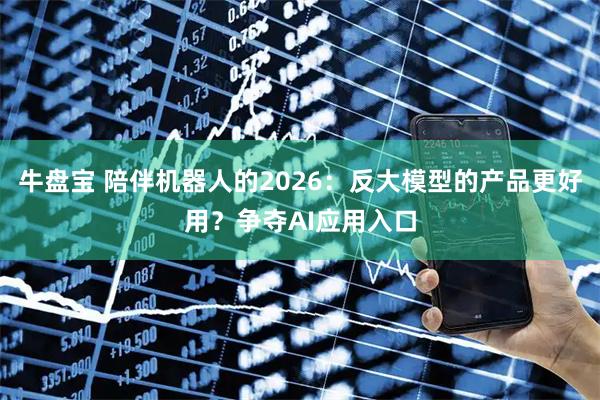 牛盘宝 陪伴机器人的2026：反大模型的产品更好用？争夺AI应用入口