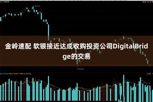 金岭速配 软银接近达成收购投资公司DigitalBridge的交易