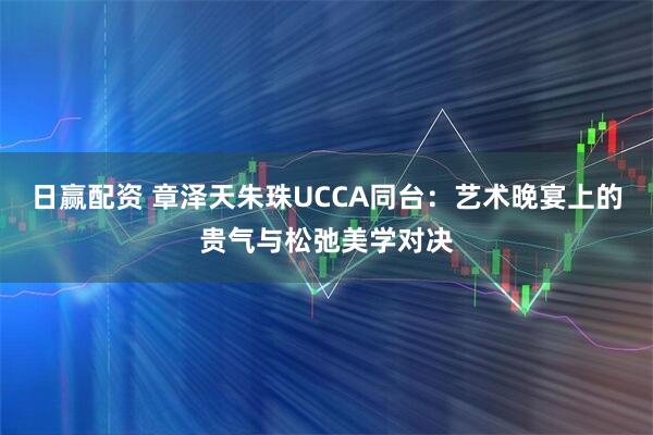 日赢配资 章泽天朱珠UCCA同台：艺术晚宴上的贵气与松弛美学对决