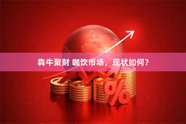 犇牛聚财 咖饮市场，现状如何？