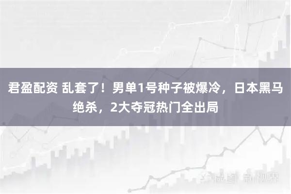 君盈配资 乱套了！男单1号种子被爆冷，日本黑马绝杀，2大夺冠热门全出局