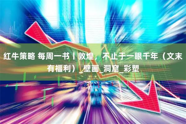 红牛策略 每周一书丨敦煌，不止于一眼千年（文末有福利）_壁画_洞窟_彩塑