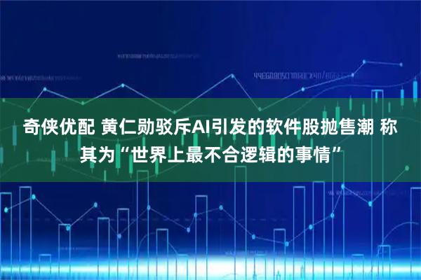 奇侠优配 黄仁勋驳斥AI引发的软件股抛售潮 称其为“世界上最不合逻辑的事情”