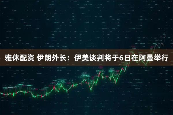 雅休配资 伊朗外长：伊美谈判将于6日在阿曼举行